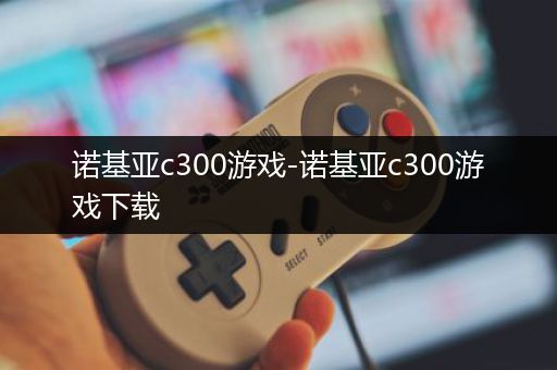 诺基亚c300游戏-诺基亚c300游戏下载